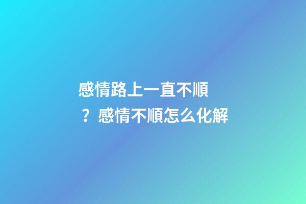 感情路上一直不順？感情不順怎么化解